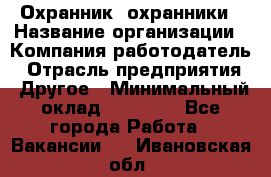 Охранник. охранники › Название организации ­ Компания-работодатель › Отрасль предприятия ­ Другое › Минимальный оклад ­ 50 000 - Все города Работа » Вакансии   . Ивановская обл.